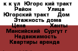 2 к.к ул. Югорс4кий тракт 1 › Район ­ 37 › Улица ­ Югорский тракт  › Дом ­ 1 › Этажность дома ­ 25 › Цена ­ 30 000 - Ханты-Мансийский, Сургут г. Недвижимость » Квартиры аренда   